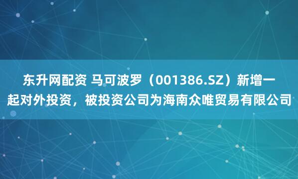 东升网配资 马可波罗（001386.SZ）新增一起对外投资，被投资公司为海南众唯贸易有限公司
