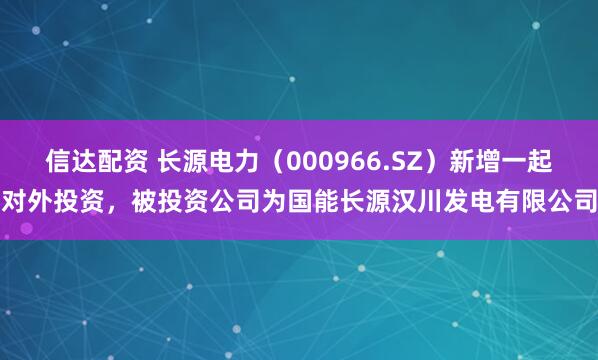 信达配资 长源电力(000966.SZ)新增一起对外投资,被投资公司为国能长源汉川发电有限公司