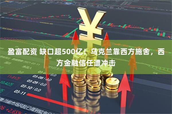 盈富配资 缺口超500亿！乌克兰靠西方施舍，西方金融信任遭冲击