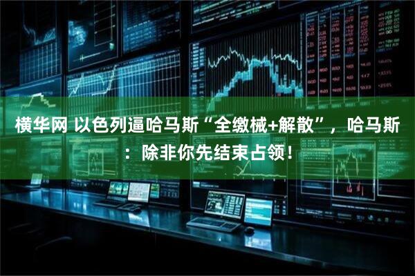 横华网 以色列逼哈马斯“全缴械+解散”，哈马斯：除非你先结束占领！