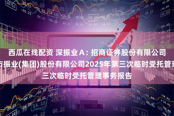 西瓜在线配资 深振业Ａ: 招商证券股份有限公司关于深圳市振业(集团)股份有限公司2025年第三次临时受托管理事务报告