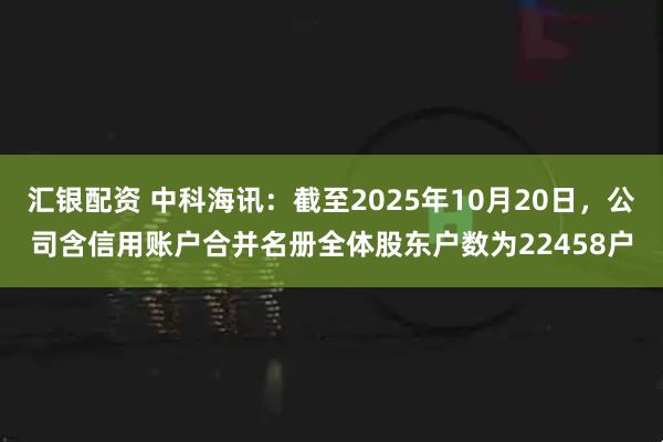 汇银配资 中科海讯：截至2025年10月20日，公司含信用账户合并名册全体股东户数为22458户
