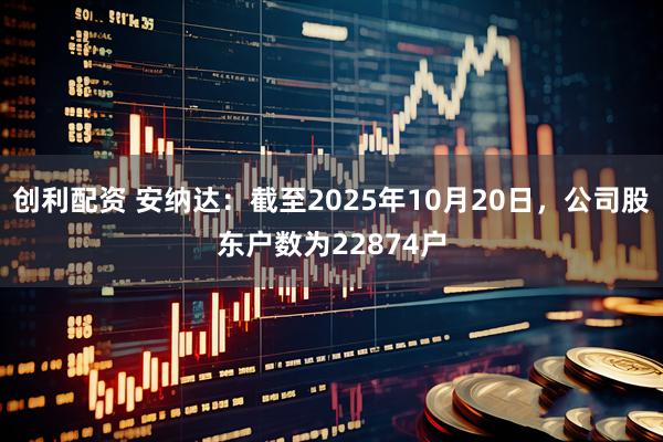 创利配资 安纳达：截至2025年10月20日，公司股东户数为22874户
