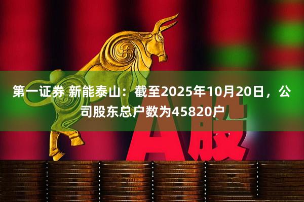 第一证券 新能泰山：截至2025年10月20日，公司股东总户数为45820户