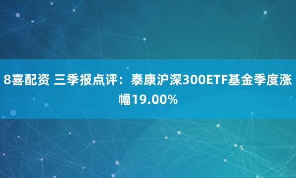 8喜配资 三季报点评：泰康沪深300ETF基金季度涨幅19.00%