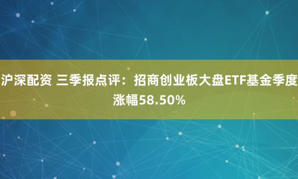 沪深配资 三季报点评：招商创业板大盘ETF基金季度涨幅58.50%