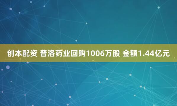 创本配资 普洛药业回购1006万股 金额1.44亿元