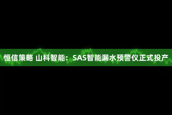 恒信策略 山科智能：SAS智能漏水预警仪正式投产