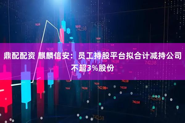 鼎配配资 麒麟信安：员工持股平台拟合计减持公司不超3%股份
