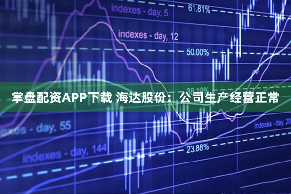 掌盘配资APP下载 海达股份：公司生产经营正常