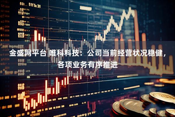 金盛网平台 唯科科技：公司当前经营状况稳健，各项业务有序推进