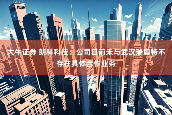 大牛证券 朗科科技：公司目前未与武汉瑞奥特不存在具体合作业务