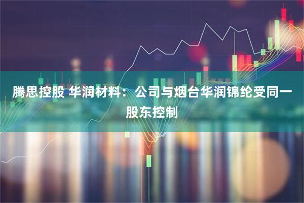 腾思控股 华润材料：公司与烟台华润锦纶受同一股东控制