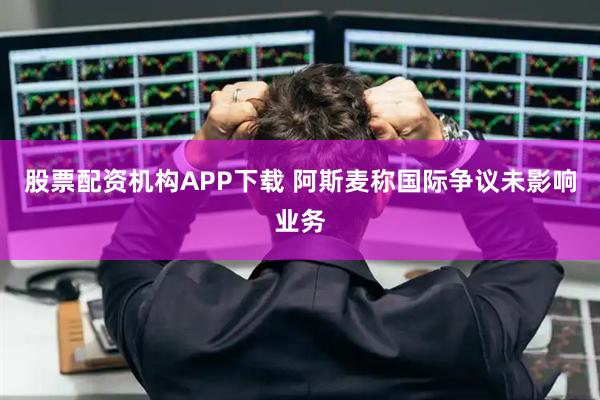 股票配资机构APP下载 阿斯麦称国际争议未影响业务