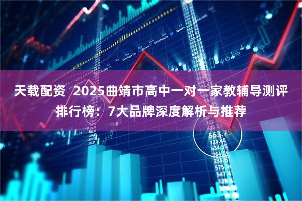 天载配资  2025曲靖市高中一对一家教辅导测评排行榜：7大品牌深度解析与推荐