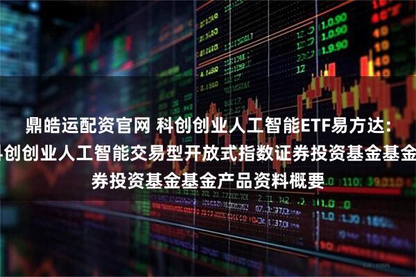 鼎皓运配资官网 科创创业人工智能ETF易方达: 易方达中证科创创业人工智能交易型开放式指数证券投资基金基金产品资料概要