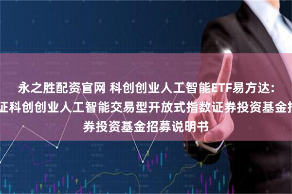 永之胜配资官网 科创创业人工智能ETF易方达: 易方达中证科创创业人工智能交易型开放式指数证券投资基金招募说明书