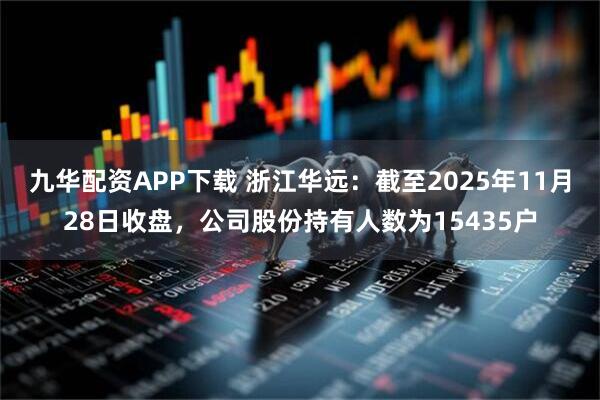 九华配资APP下载 浙江华远：截至2025年11月28日收盘，公司股份持有人数为15435户