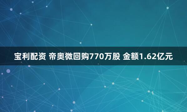 宝利配资 帝奥微回购770万股 金额1.62亿元