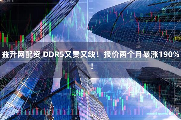 益升网配资 DDR5又贵又缺！报价两个月暴涨190% ！