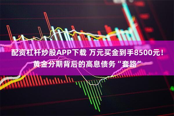 配资杠杆炒股APP下载 万元买金到手8500元！黄金分期背后的高息债务“套路”