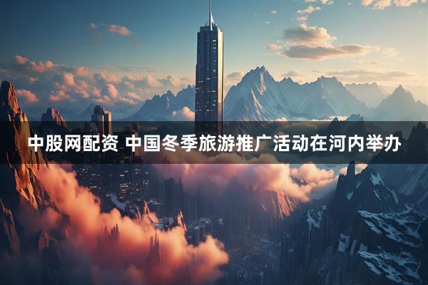 中股网配资 中国冬季旅游推广活动在河内举办