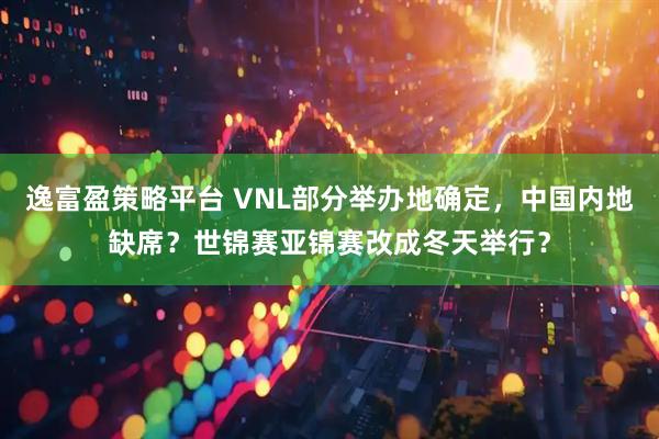 逸富盈策略平台 VNL部分举办地确定,中国内地缺席?世锦赛亚锦赛改成冬天举行?