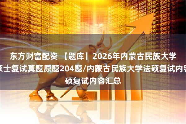 东方财富配资 【题库】2026年内蒙古民族大学法律硕士复试真题原题204题/内蒙古民族大学法硕复试内容汇总