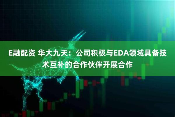 E融配资 华大九天：公司积极与EDA领域具备技术互补的合作伙伴开展合作