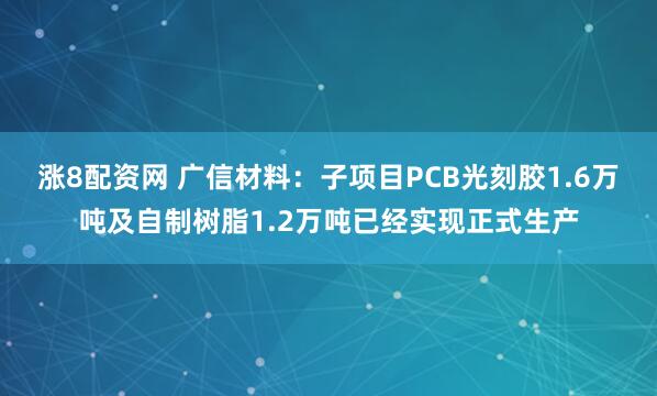 涨8配资网 广信材料：子项目PCB光刻胶1.6万吨及自制树脂1.2万吨已经实现正式生产