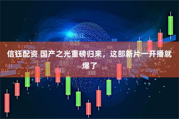 信钰配资 国产之光重磅归来，这部新片一开播就爆了