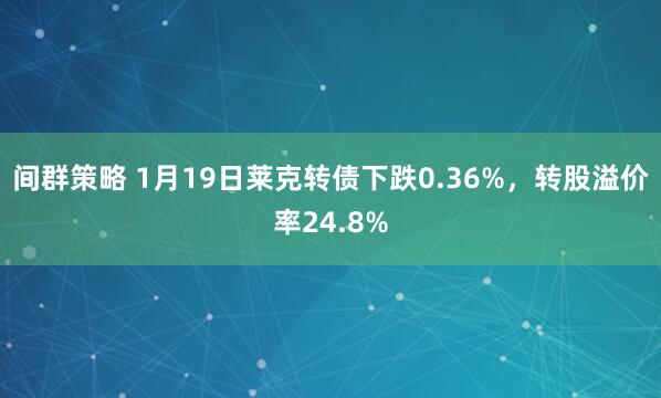 间群策略 1月19日莱克转债下跌0.36%，转股溢价率24.8%