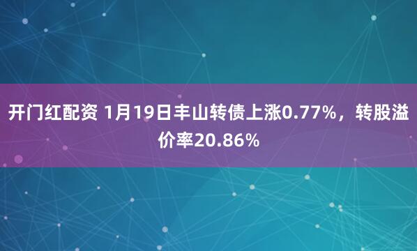 开门红配资 1月19日丰山转债上涨0.77%，转股溢价率20.86%