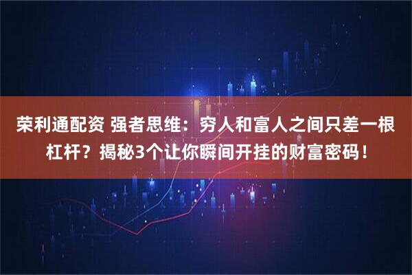 荣利通配资 强者思维：穷人和富人之间只差一根杠杆？揭秘3个让你瞬间开挂的财富密码！