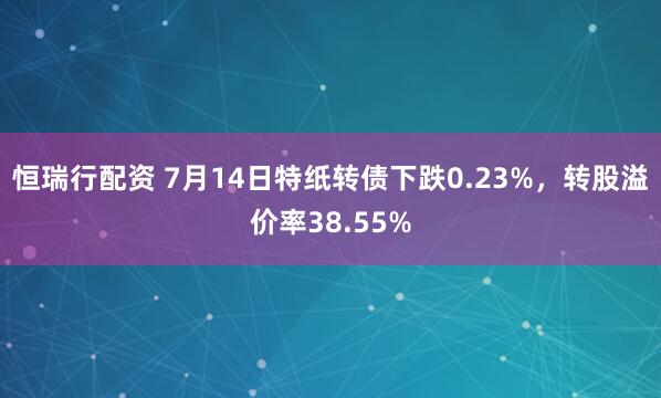 恒瑞行配资 7月14日特纸转债下跌0.23%，转股溢价率38.55%