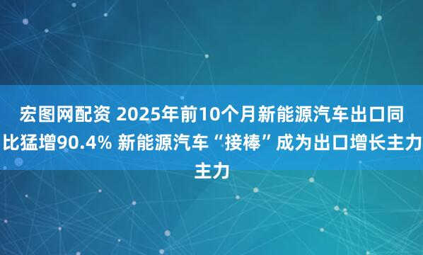 宏图网配资 2025年前10个月新能源汽车出口同比猛增90.4% 新能源汽车“接棒”成为出口增长主力