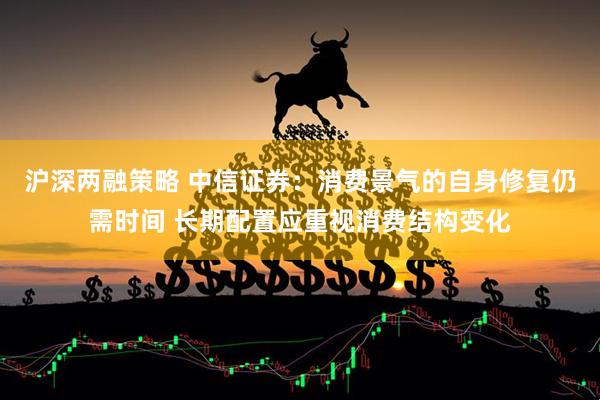 沪深两融策略 中信证券：消费景气的自身修复仍需时间 长期配置应重视消费结构变化