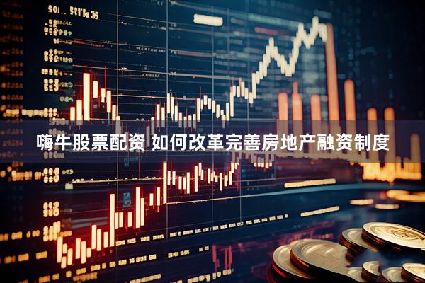 嗨牛股票配资 如何改革完善房地产融资制度