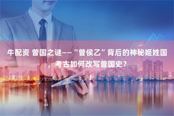 牛配资 曾国之谜——“曾侯乙”背后的神秘姬姓国，考古如何改写曾国史？