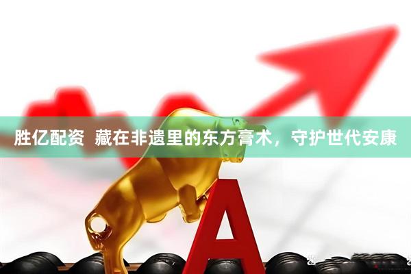 胜亿配资  藏在非遗里的东方膏术，守护世代安康