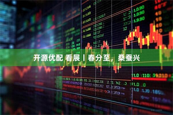 开源优配 看展丨春分至，桑蚕兴